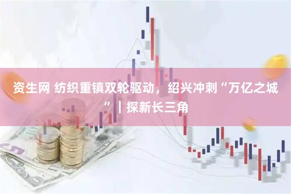资生网 纺织重镇双轮驱动，绍兴冲刺“万亿之城”｜探新长三角