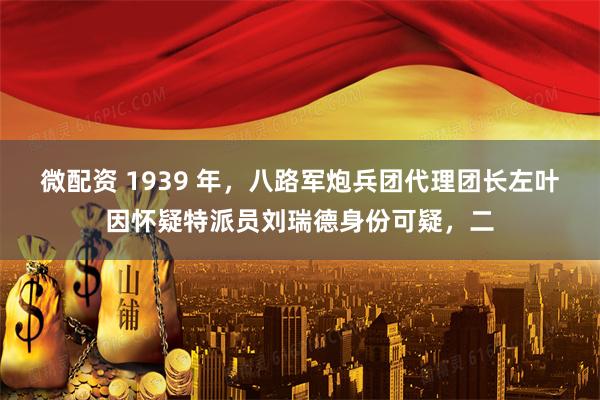 微配资 1939 年，八路军炮兵团代理团长左叶因怀疑特派员刘瑞德身份可疑，二