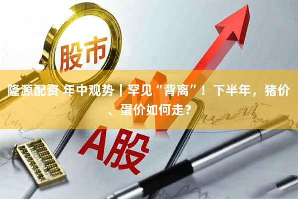 隆源配资 年中观势｜罕见“背离”！下半年，猪价、蛋价如何走？