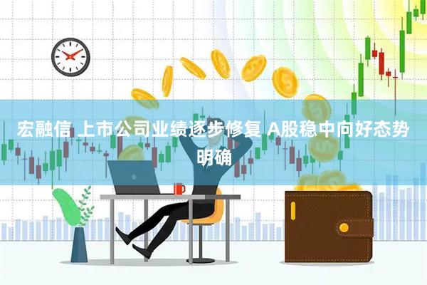 宏融信 上市公司业绩逐步修复 A股稳中向好态势明确