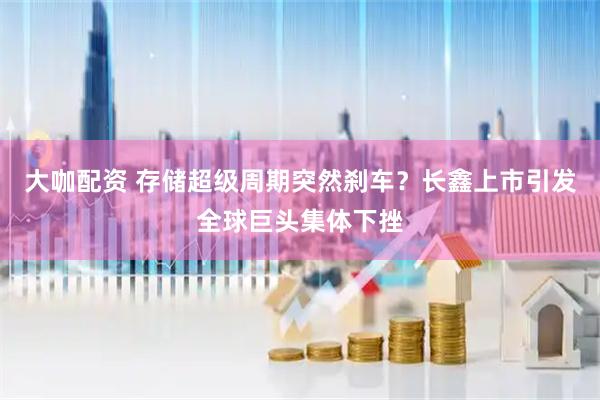 大咖配资 存储超级周期突然刹车？长鑫上市引发全球巨头集体下挫