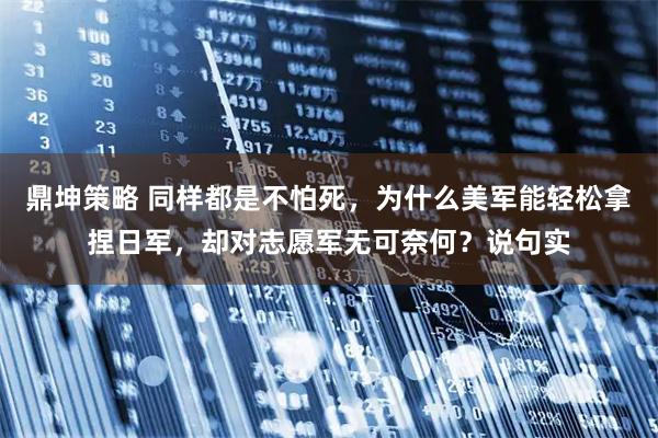 鼎坤策略 同样都是不怕死，为什么美军能轻松拿捏日军，却对志愿军无可奈何？说句实