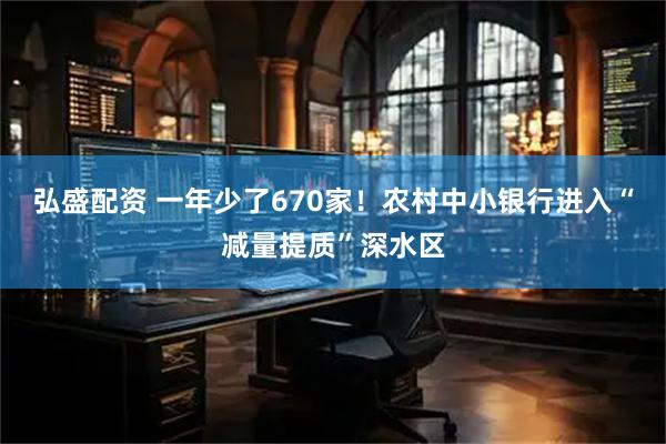 弘盛配资 一年少了670家！农村中小银行进入“减量提质”深水区